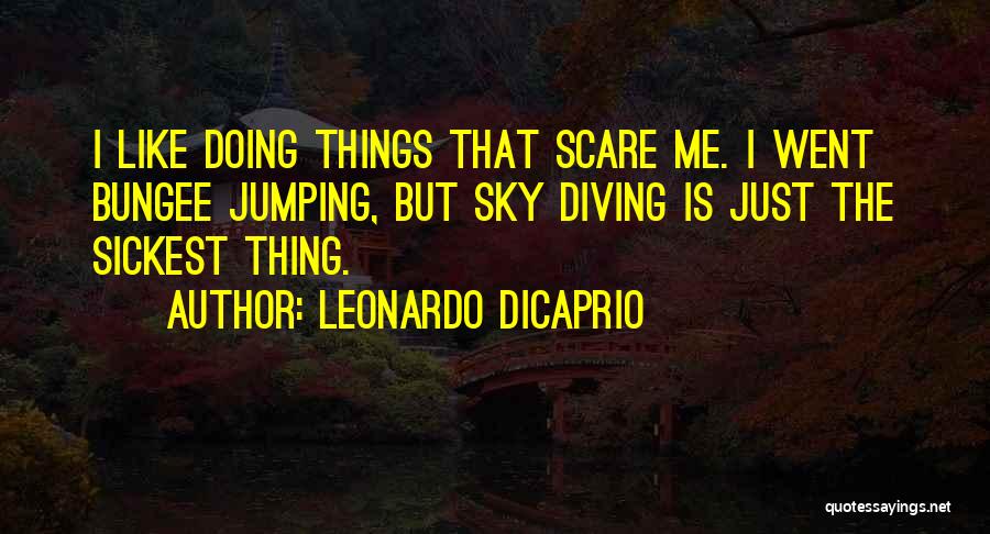 Leonardo DiCaprio Quotes: I Like Doing Things That Scare Me. I Went Bungee Jumping, But Sky Diving Is Just The Sickest Thing.