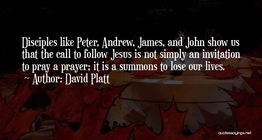 David Platt Quotes: Disciples Like Peter, Andrew, James, And John Show Us That The Call To Follow Jesus Is Not Simply An Invitation