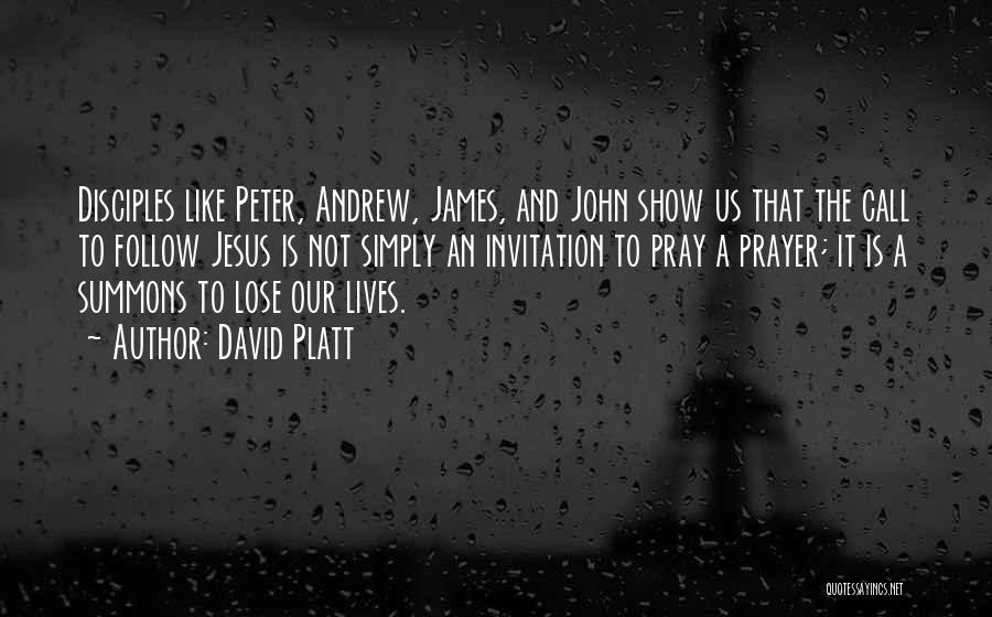 David Platt Quotes: Disciples Like Peter, Andrew, James, And John Show Us That The Call To Follow Jesus Is Not Simply An Invitation