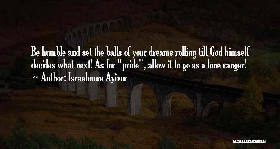 Israelmore Ayivor Quotes: Be Humble And Set The Balls Of Your Dreams Rolling Till God Himself Decides What Next! As For Pride, Allow