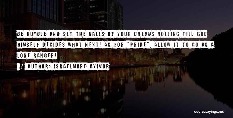 Israelmore Ayivor Quotes: Be Humble And Set The Balls Of Your Dreams Rolling Till God Himself Decides What Next! As For Pride, Allow