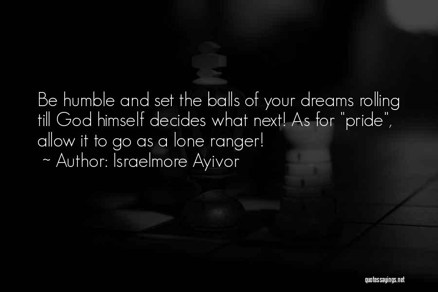 Israelmore Ayivor Quotes: Be Humble And Set The Balls Of Your Dreams Rolling Till God Himself Decides What Next! As For Pride, Allow