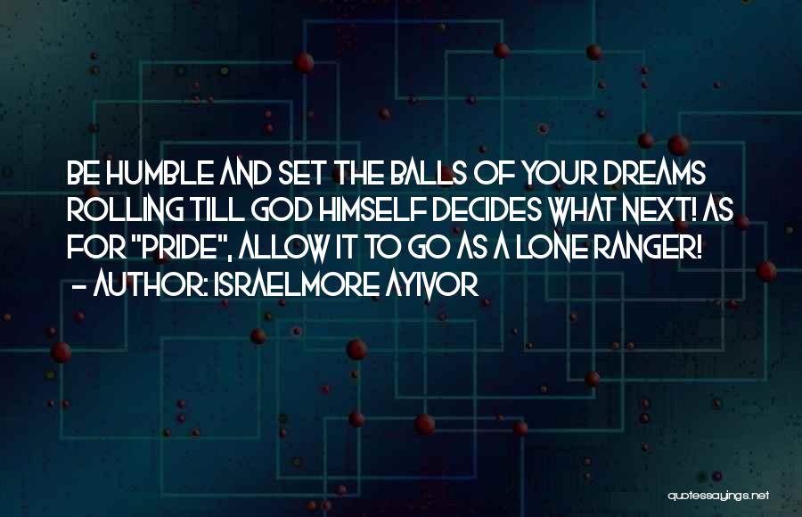 Israelmore Ayivor Quotes: Be Humble And Set The Balls Of Your Dreams Rolling Till God Himself Decides What Next! As For Pride, Allow