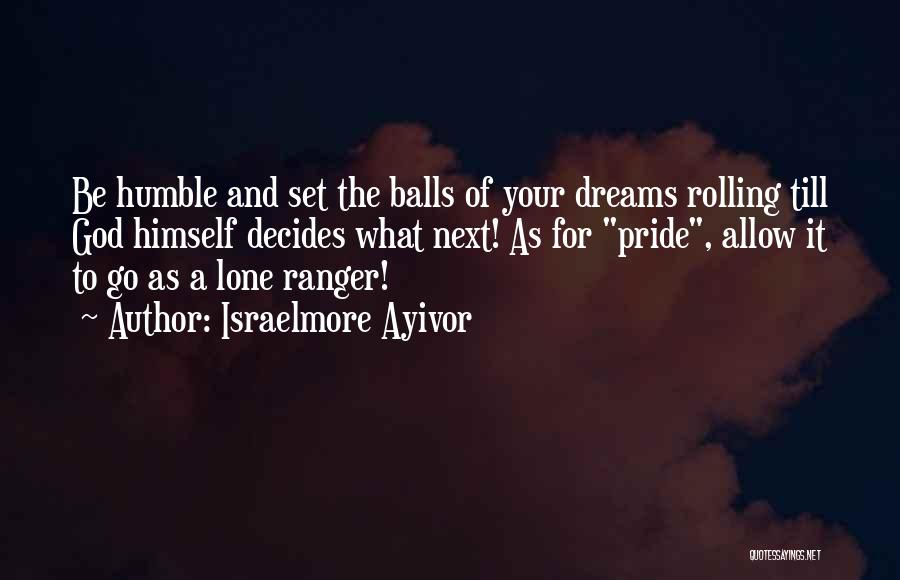 Israelmore Ayivor Quotes: Be Humble And Set The Balls Of Your Dreams Rolling Till God Himself Decides What Next! As For Pride, Allow