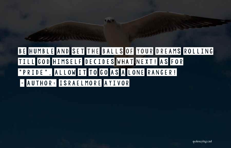 Israelmore Ayivor Quotes: Be Humble And Set The Balls Of Your Dreams Rolling Till God Himself Decides What Next! As For Pride, Allow