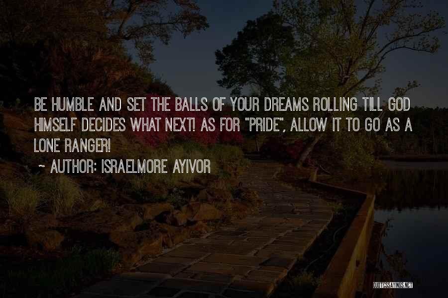 Israelmore Ayivor Quotes: Be Humble And Set The Balls Of Your Dreams Rolling Till God Himself Decides What Next! As For Pride, Allow