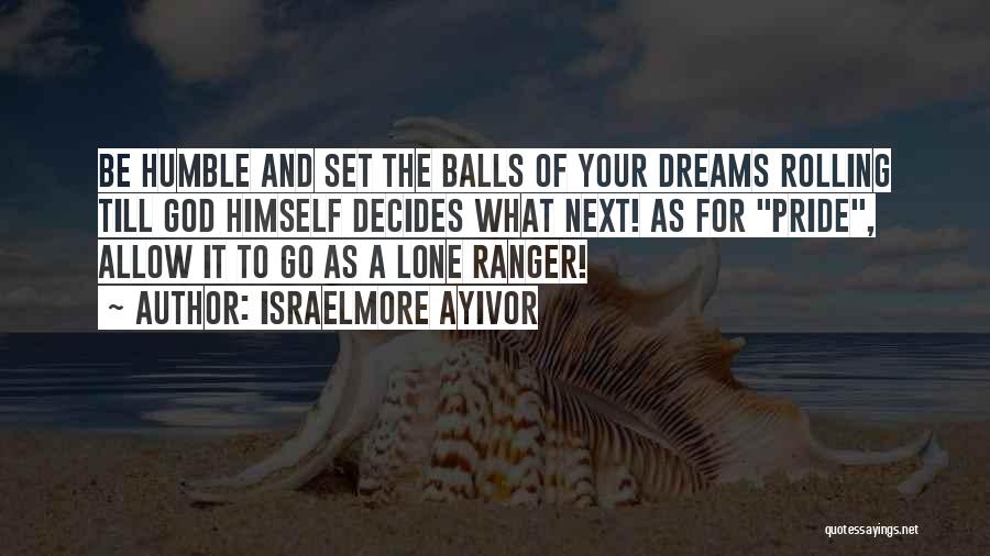 Israelmore Ayivor Quotes: Be Humble And Set The Balls Of Your Dreams Rolling Till God Himself Decides What Next! As For Pride, Allow