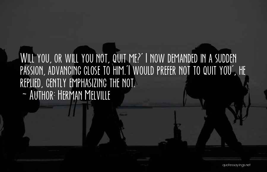 Herman Melville Quotes: Will You, Or Will You Not, Quit Me?' I Now Demanded In A Sudden Passion, Advancing Close To Him.'i Would