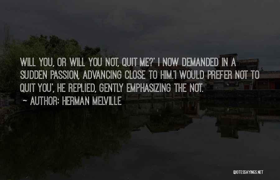 Herman Melville Quotes: Will You, Or Will You Not, Quit Me?' I Now Demanded In A Sudden Passion, Advancing Close To Him.'i Would