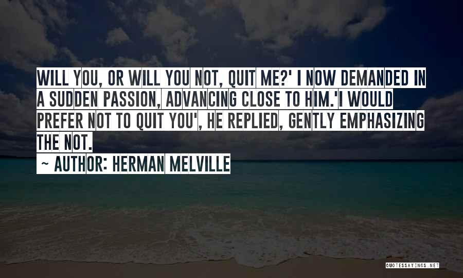 Herman Melville Quotes: Will You, Or Will You Not, Quit Me?' I Now Demanded In A Sudden Passion, Advancing Close To Him.'i Would
