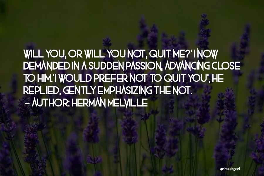 Herman Melville Quotes: Will You, Or Will You Not, Quit Me?' I Now Demanded In A Sudden Passion, Advancing Close To Him.'i Would