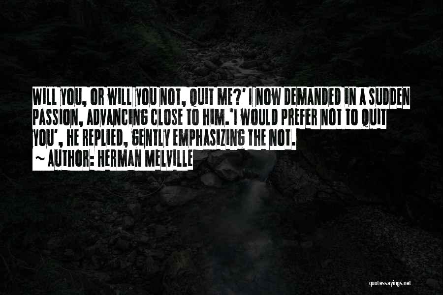 Herman Melville Quotes: Will You, Or Will You Not, Quit Me?' I Now Demanded In A Sudden Passion, Advancing Close To Him.'i Would