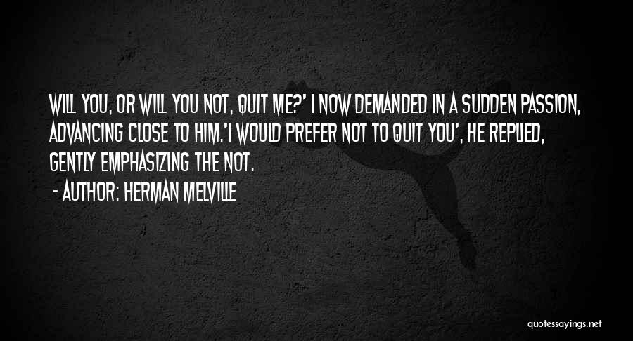 Herman Melville Quotes: Will You, Or Will You Not, Quit Me?' I Now Demanded In A Sudden Passion, Advancing Close To Him.'i Would