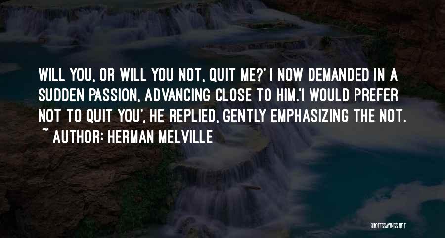 Herman Melville Quotes: Will You, Or Will You Not, Quit Me?' I Now Demanded In A Sudden Passion, Advancing Close To Him.'i Would