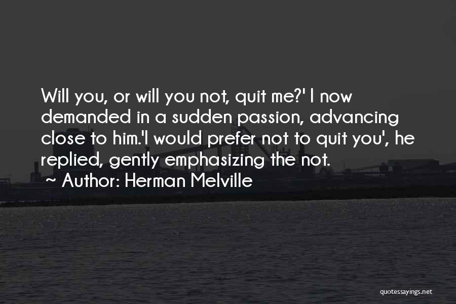 Herman Melville Quotes: Will You, Or Will You Not, Quit Me?' I Now Demanded In A Sudden Passion, Advancing Close To Him.'i Would