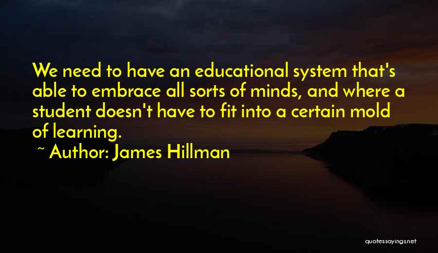 James Hillman Quotes: We Need To Have An Educational System That's Able To Embrace All Sorts Of Minds, And Where A Student Doesn't