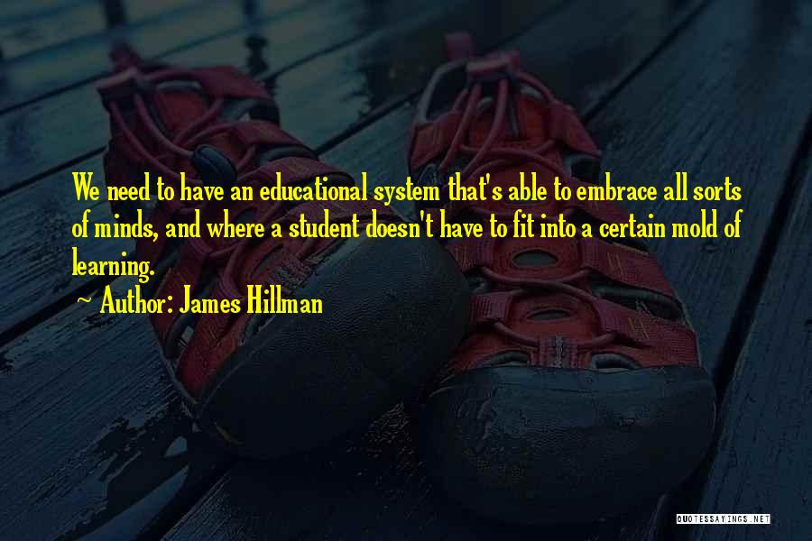 James Hillman Quotes: We Need To Have An Educational System That's Able To Embrace All Sorts Of Minds, And Where A Student Doesn't