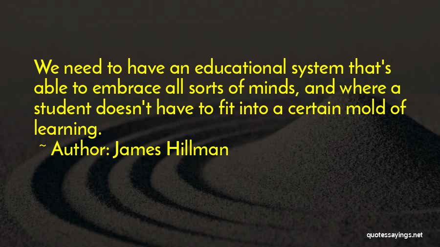 James Hillman Quotes: We Need To Have An Educational System That's Able To Embrace All Sorts Of Minds, And Where A Student Doesn't