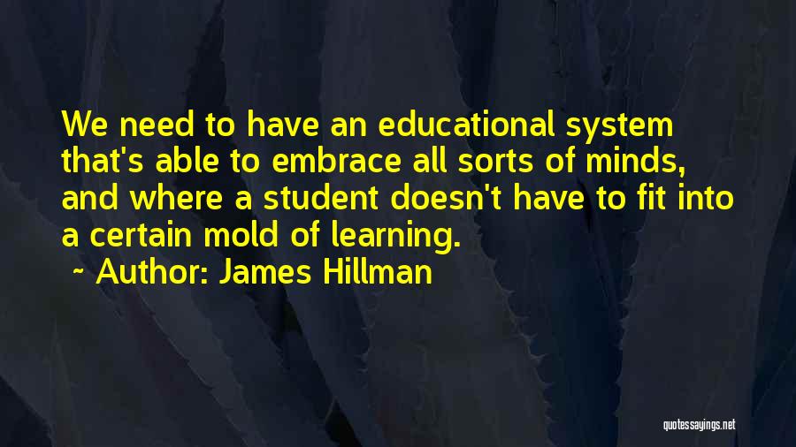 James Hillman Quotes: We Need To Have An Educational System That's Able To Embrace All Sorts Of Minds, And Where A Student Doesn't