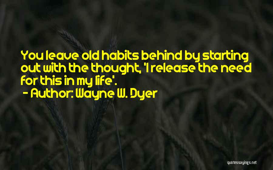Wayne W. Dyer Quotes: You Leave Old Habits Behind By Starting Out With The Thought, 'i Release The Need For This In My Life'.