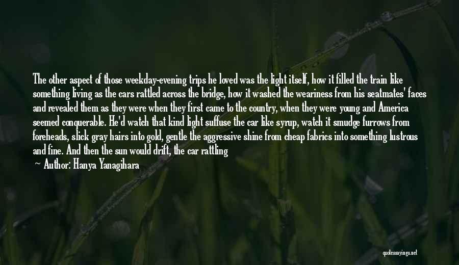 Hanya Yanagihara Quotes: The Other Aspect Of Those Weekday-evening Trips He Loved Was The Light Itself, How It Filled The Train Like Something