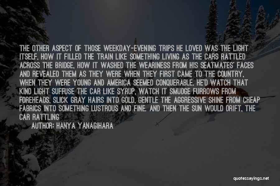 Hanya Yanagihara Quotes: The Other Aspect Of Those Weekday-evening Trips He Loved Was The Light Itself, How It Filled The Train Like Something