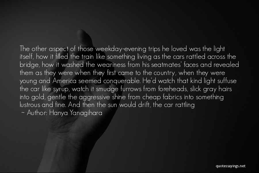 Hanya Yanagihara Quotes: The Other Aspect Of Those Weekday-evening Trips He Loved Was The Light Itself, How It Filled The Train Like Something