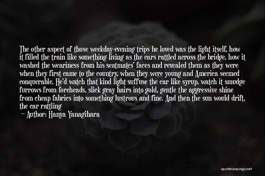 Hanya Yanagihara Quotes: The Other Aspect Of Those Weekday-evening Trips He Loved Was The Light Itself, How It Filled The Train Like Something