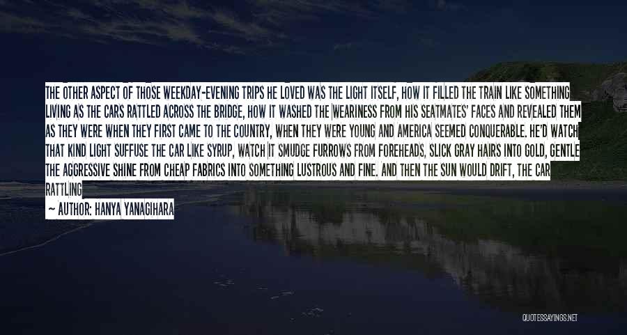 Hanya Yanagihara Quotes: The Other Aspect Of Those Weekday-evening Trips He Loved Was The Light Itself, How It Filled The Train Like Something