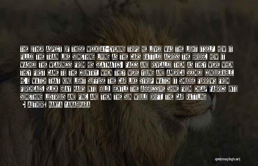 Hanya Yanagihara Quotes: The Other Aspect Of Those Weekday-evening Trips He Loved Was The Light Itself, How It Filled The Train Like Something