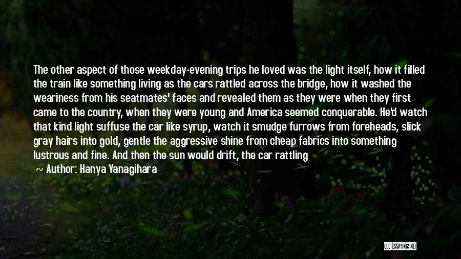 Hanya Yanagihara Quotes: The Other Aspect Of Those Weekday-evening Trips He Loved Was The Light Itself, How It Filled The Train Like Something