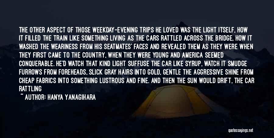 Hanya Yanagihara Quotes: The Other Aspect Of Those Weekday-evening Trips He Loved Was The Light Itself, How It Filled The Train Like Something