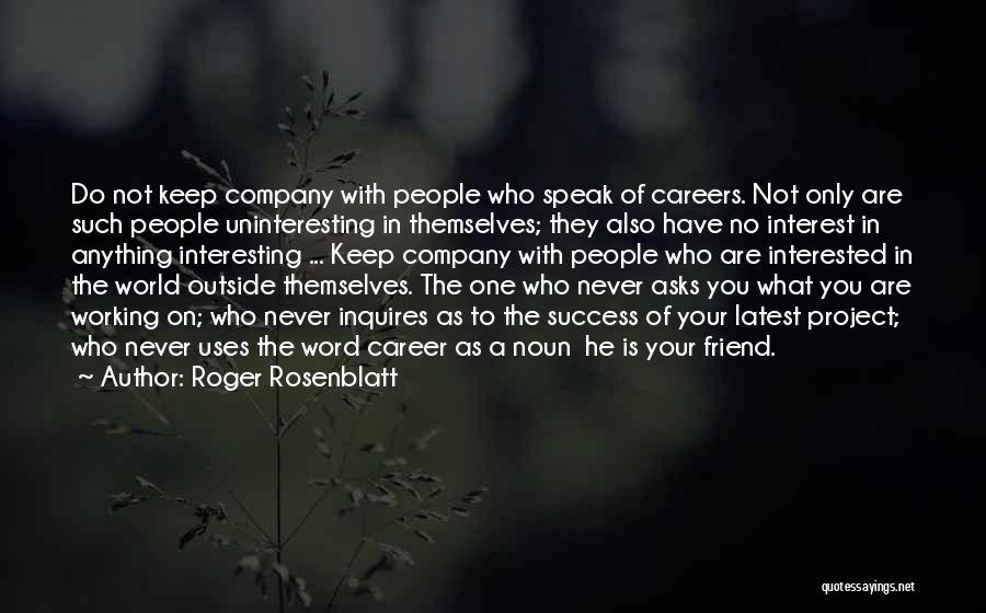 Roger Rosenblatt Quotes: Do Not Keep Company With People Who Speak Of Careers. Not Only Are Such People Uninteresting In Themselves; They Also