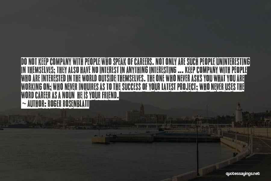 Roger Rosenblatt Quotes: Do Not Keep Company With People Who Speak Of Careers. Not Only Are Such People Uninteresting In Themselves; They Also