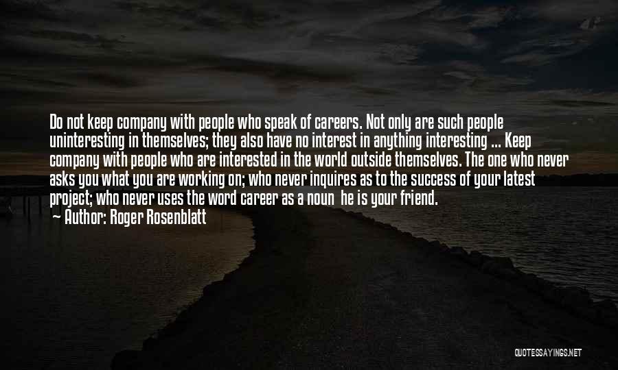 Roger Rosenblatt Quotes: Do Not Keep Company With People Who Speak Of Careers. Not Only Are Such People Uninteresting In Themselves; They Also