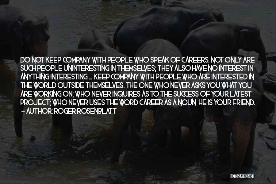 Roger Rosenblatt Quotes: Do Not Keep Company With People Who Speak Of Careers. Not Only Are Such People Uninteresting In Themselves; They Also