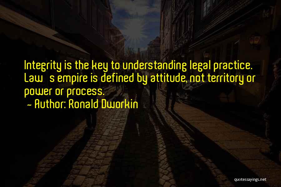 Ronald Dworkin Quotes: Integrity Is The Key To Understanding Legal Practice. Law's Empire Is Defined By Attitude, Not Territory Or Power Or Process.