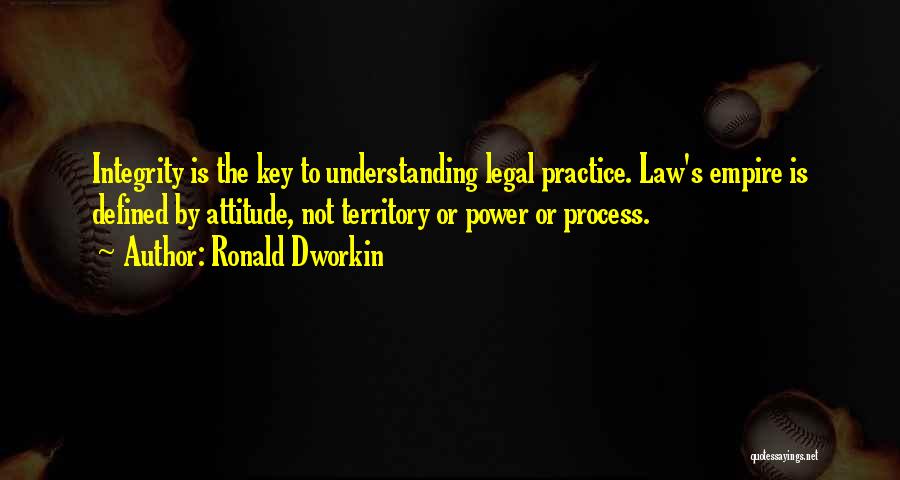 Ronald Dworkin Quotes: Integrity Is The Key To Understanding Legal Practice. Law's Empire Is Defined By Attitude, Not Territory Or Power Or Process.