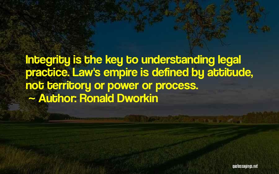 Ronald Dworkin Quotes: Integrity Is The Key To Understanding Legal Practice. Law's Empire Is Defined By Attitude, Not Territory Or Power Or Process.
