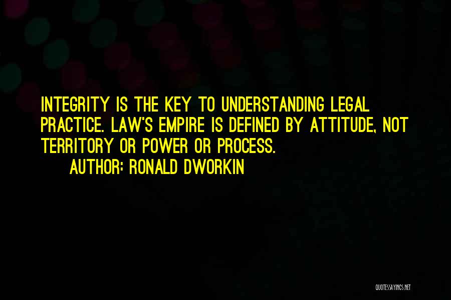 Ronald Dworkin Quotes: Integrity Is The Key To Understanding Legal Practice. Law's Empire Is Defined By Attitude, Not Territory Or Power Or Process.