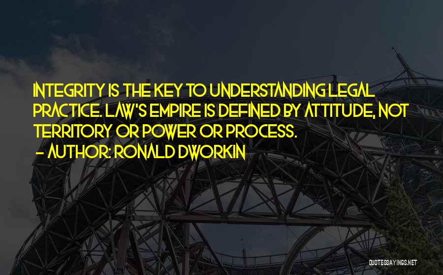 Ronald Dworkin Quotes: Integrity Is The Key To Understanding Legal Practice. Law's Empire Is Defined By Attitude, Not Territory Or Power Or Process.