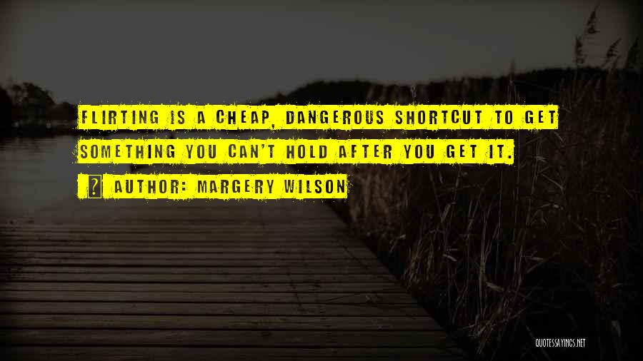 Margery Wilson Quotes: Flirting Is A Cheap, Dangerous Shortcut To Get Something You Can't Hold After You Get It.