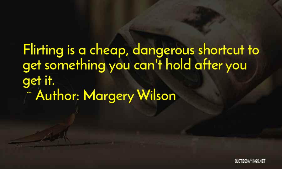 Margery Wilson Quotes: Flirting Is A Cheap, Dangerous Shortcut To Get Something You Can't Hold After You Get It.