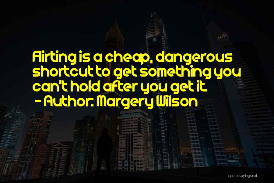 Margery Wilson Quotes: Flirting Is A Cheap, Dangerous Shortcut To Get Something You Can't Hold After You Get It.