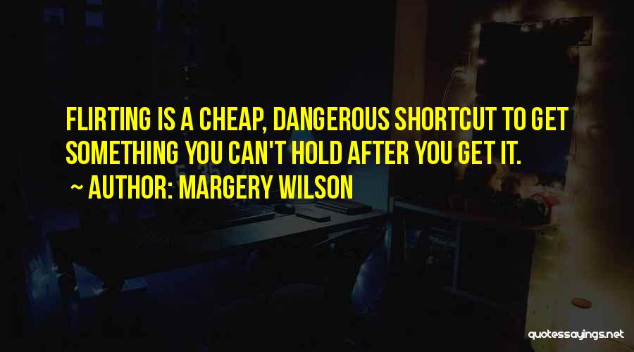 Margery Wilson Quotes: Flirting Is A Cheap, Dangerous Shortcut To Get Something You Can't Hold After You Get It.