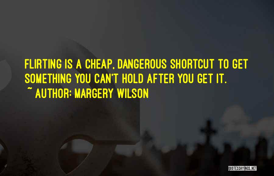 Margery Wilson Quotes: Flirting Is A Cheap, Dangerous Shortcut To Get Something You Can't Hold After You Get It.