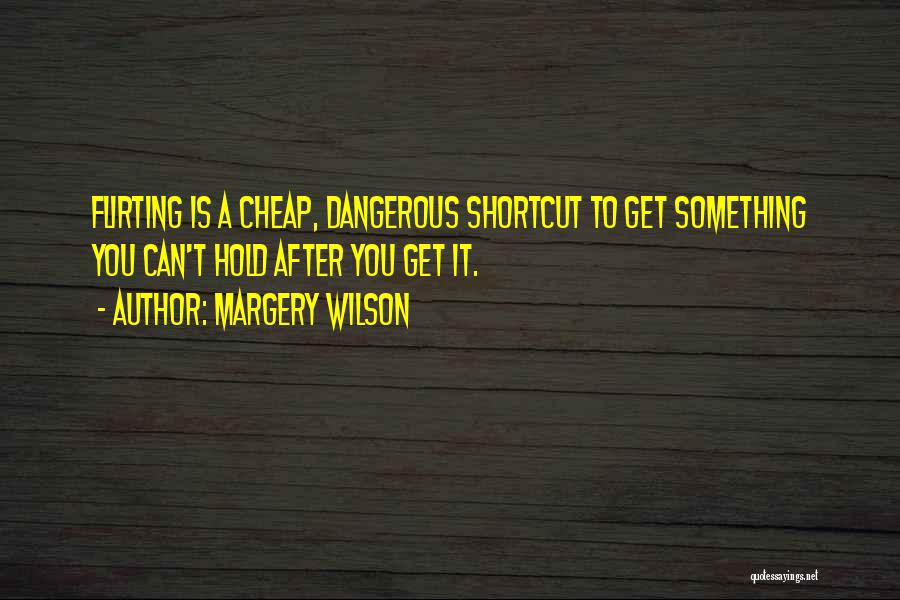 Margery Wilson Quotes: Flirting Is A Cheap, Dangerous Shortcut To Get Something You Can't Hold After You Get It.