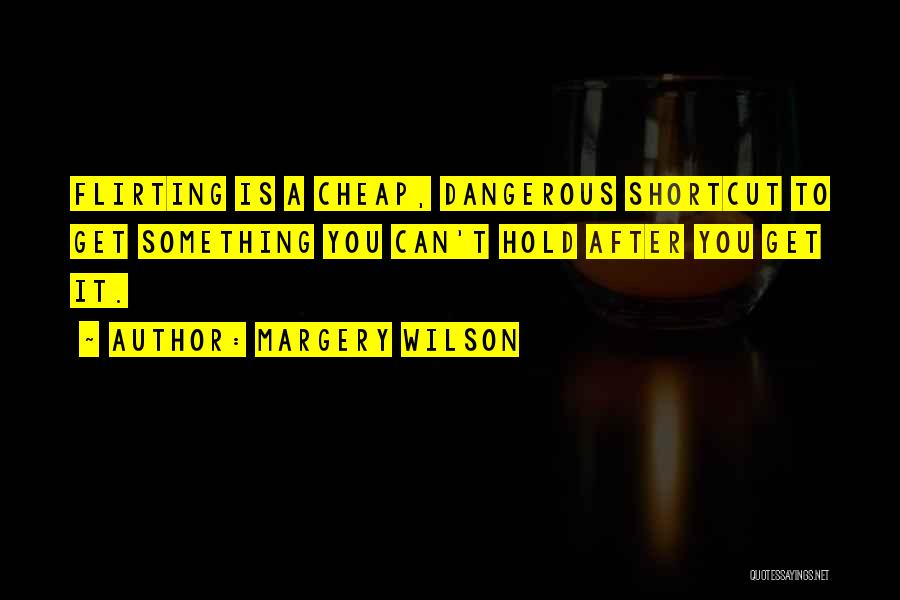 Margery Wilson Quotes: Flirting Is A Cheap, Dangerous Shortcut To Get Something You Can't Hold After You Get It.