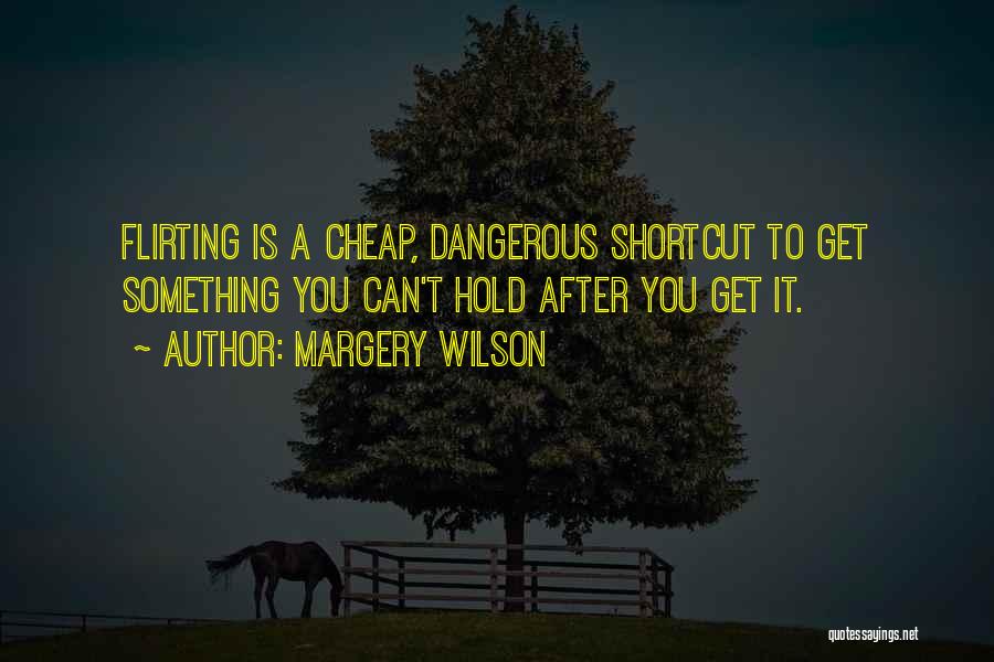 Margery Wilson Quotes: Flirting Is A Cheap, Dangerous Shortcut To Get Something You Can't Hold After You Get It.