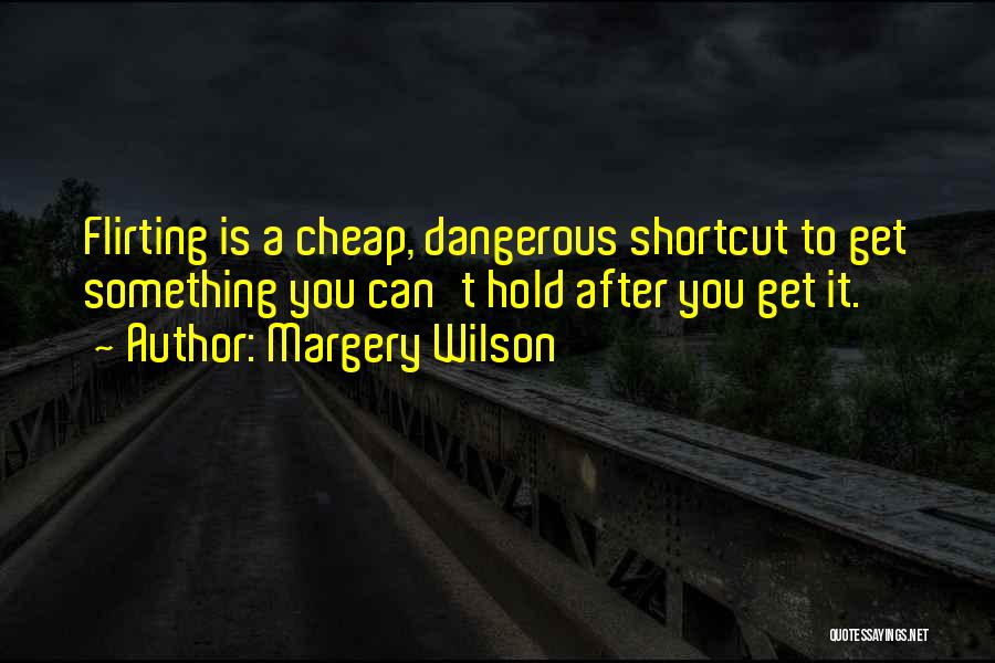 Margery Wilson Quotes: Flirting Is A Cheap, Dangerous Shortcut To Get Something You Can't Hold After You Get It.